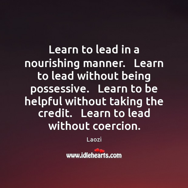Learn to lead in a nourishing manner.   Learn to lead without being Laozi Picture Quote
