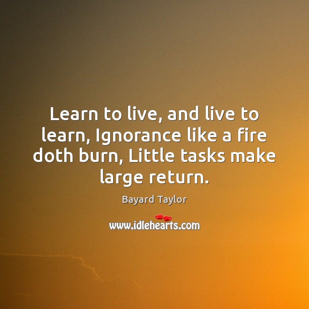 Learn to live, and live to learn, Ignorance like a fire doth Bayard Taylor Picture Quote