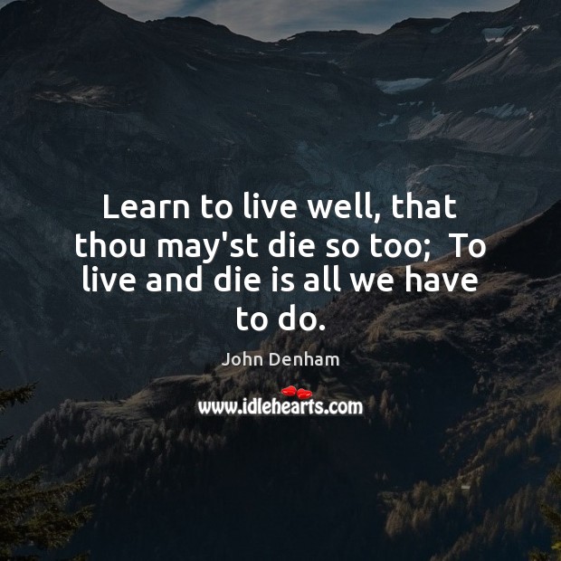 Learn to live well, that thou may’st die so too;  To live and die is all we have to do. John Denham Picture Quote