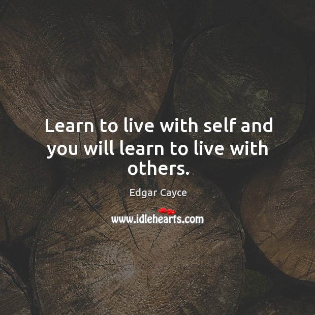 Learn to live with self and you will learn to live with others. 