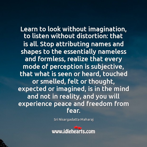 Learn to look without imagination, to listen without distortion: that is all. Image