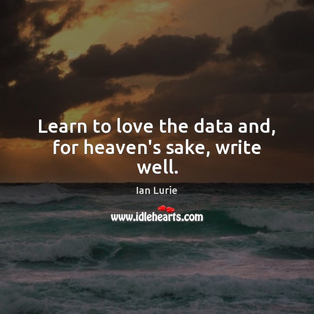 Learn to love the data and, for heaven’s sake, write well. Image
