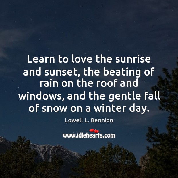 Learn to love the sunrise and sunset, the beating of rain on Lowell L. Bennion Picture Quote