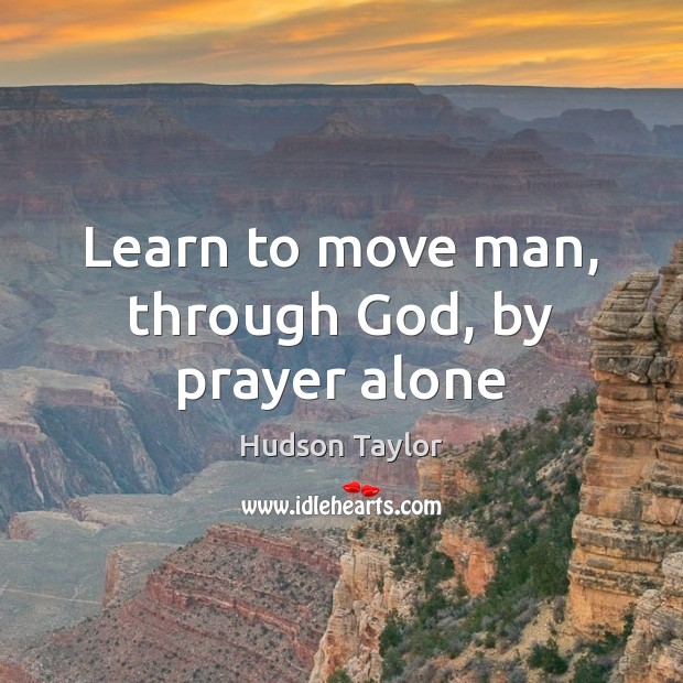 Learn to move man, through God, by prayer alone Hudson Taylor Picture Quote