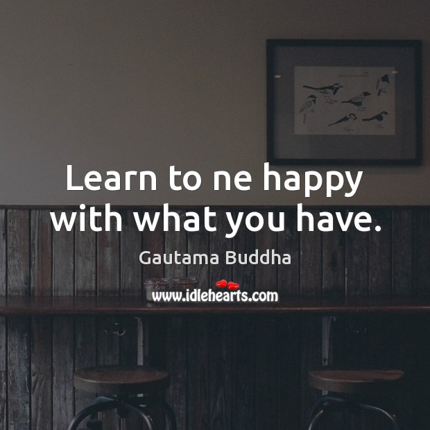Learn to ne happy with what you have. Gautama Buddha Picture Quote