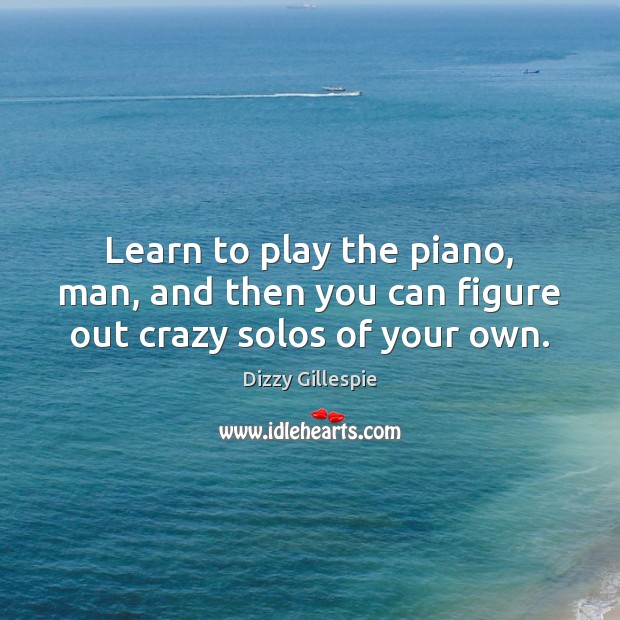 Learn to play the piano, man, and then you can figure out crazy solos of your own. Dizzy Gillespie Picture Quote