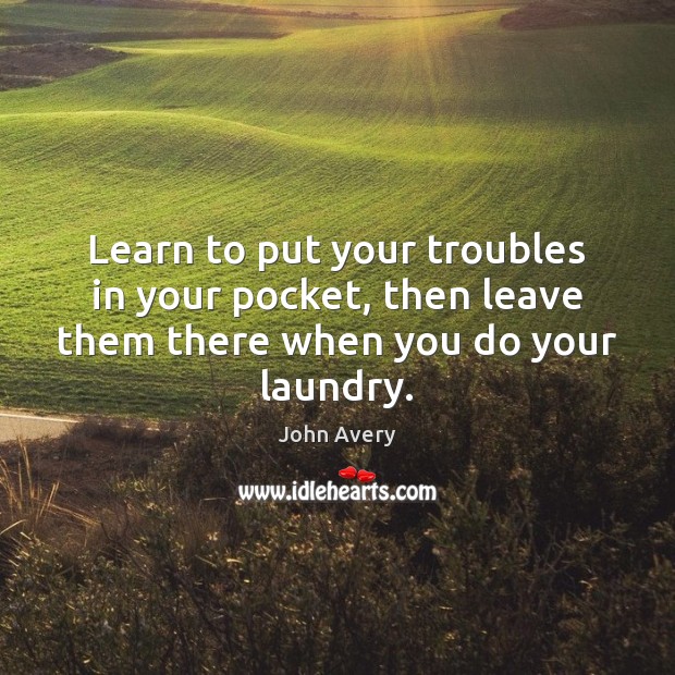 Learn to put your troubles in your pocket, then leave them there when you do your laundry. Image