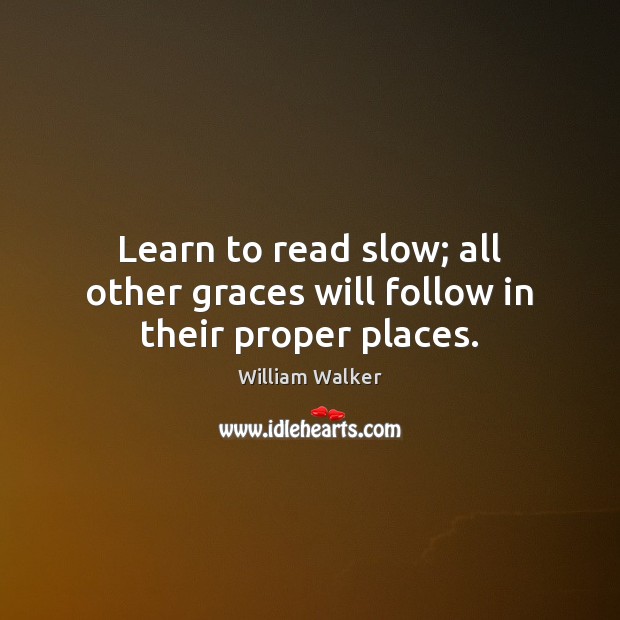 Learn to read slow; all other graces will follow in their proper places. William Walker Picture Quote