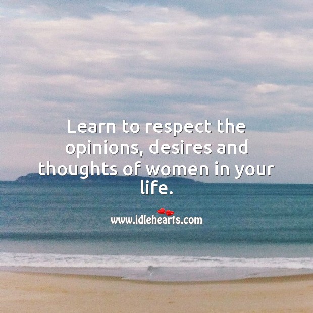 Learn to respect the opinions, desires and thoughts of women in your life. Respect Quotes Image