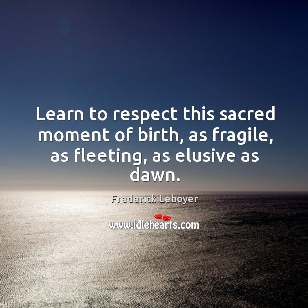 Learn to respect this sacred moment of birth, as fragile, as fleeting, as elusive as dawn. Image