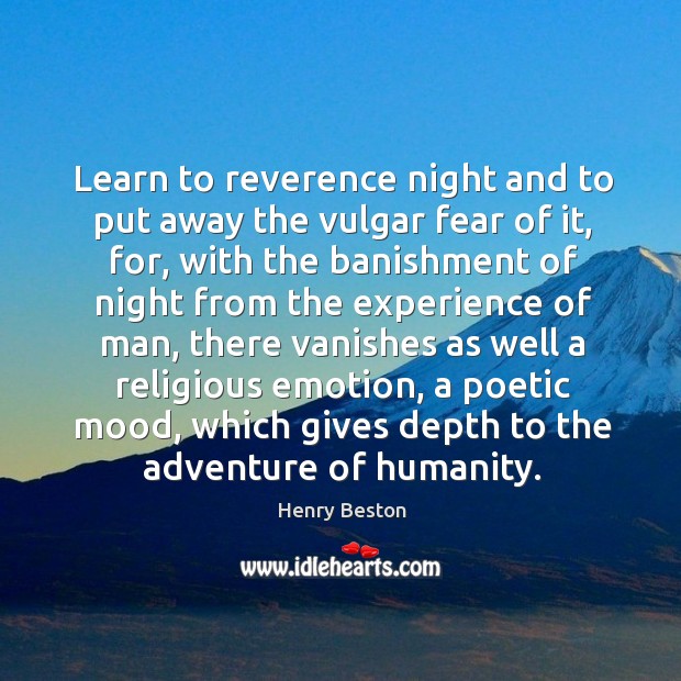 Learn to reverence night and to put away the vulgar fear of it, for, with the banishment 