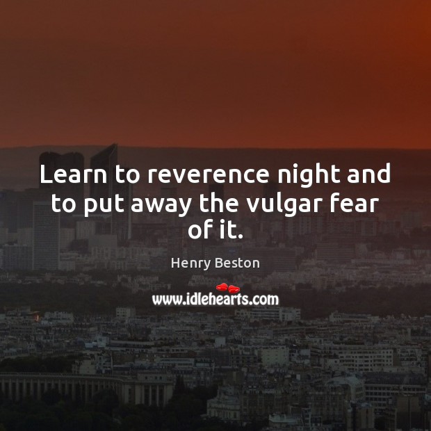 Learn to reverence night and to put away the vulgar fear of it. Henry Beston Picture Quote