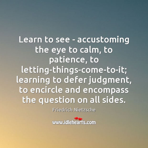 Learn to see – accustoming the eye to calm, to patience, to Friedrich Nietzsche Picture Quote