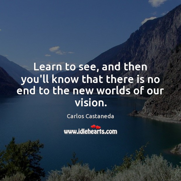 Learn to see, and then you’ll know that there is no end to the new worlds of our vision. Carlos Castaneda Picture Quote