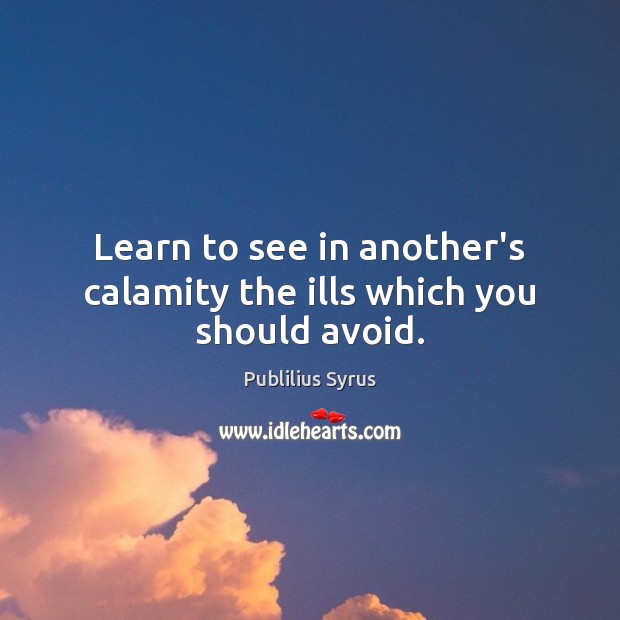 Learn to see in another’s calamity the ills which you should avoid. Image