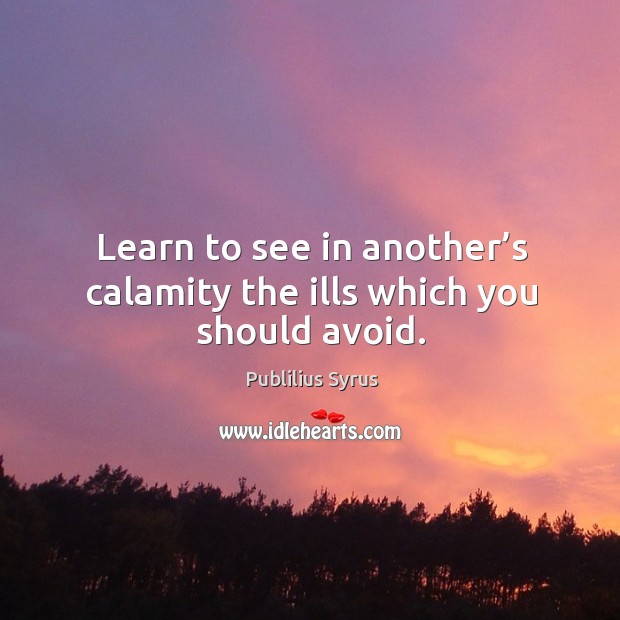 Learn to see in another’s calamity the ills which you should avoid. Image