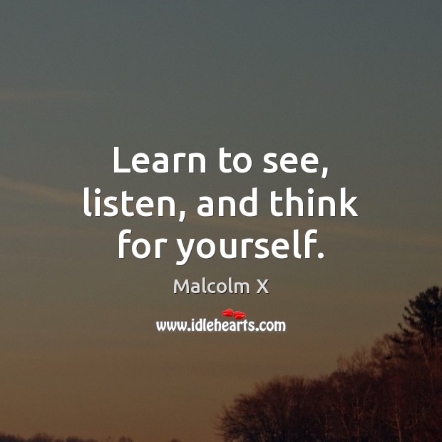 Learn to see, listen, and think for yourself. 