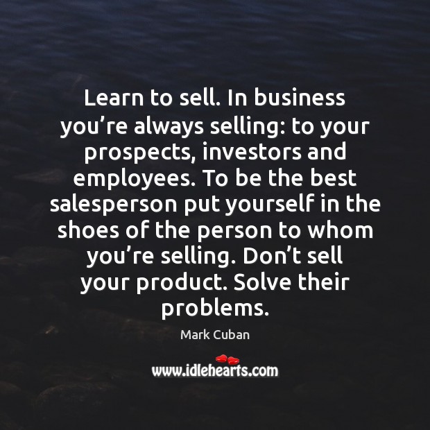 Learn to sell. In business you’re always selling: to your prospects, Mark Cuban Picture Quote