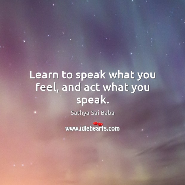Learn to speak what you feel, and act what you speak. Sathya Sai Baba Picture Quote