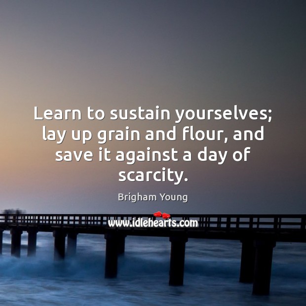 Learn to sustain yourselves; lay up grain and flour, and save it Brigham Young Picture Quote