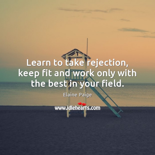 Learn to take rejection, keep fit and work only with the best in your field. Elaine Paige Picture Quote