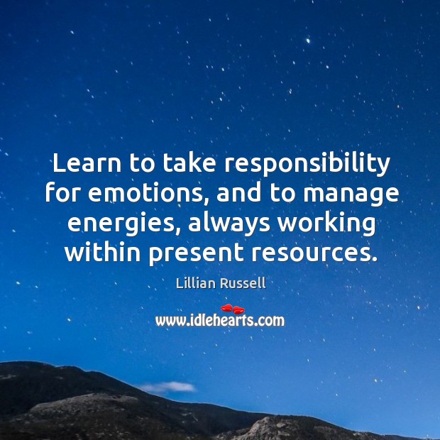 Learn to take responsibility for emotions, and to manage energies, always working within present resources. Lillian Russell Picture Quote