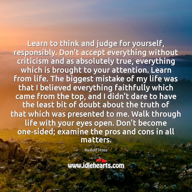 Learn to think and judge for yourself, responsibly. Don’t accept everything without 