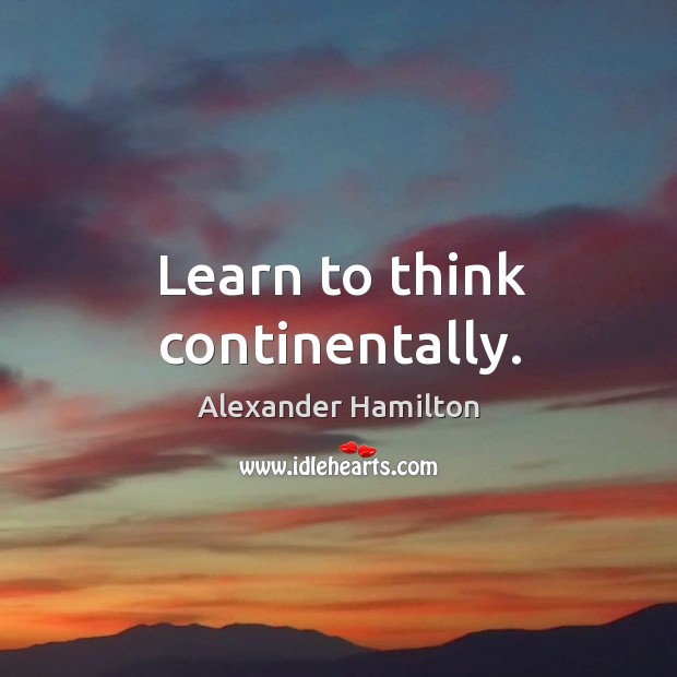 Learn to think continentally. Alexander Hamilton Picture Quote