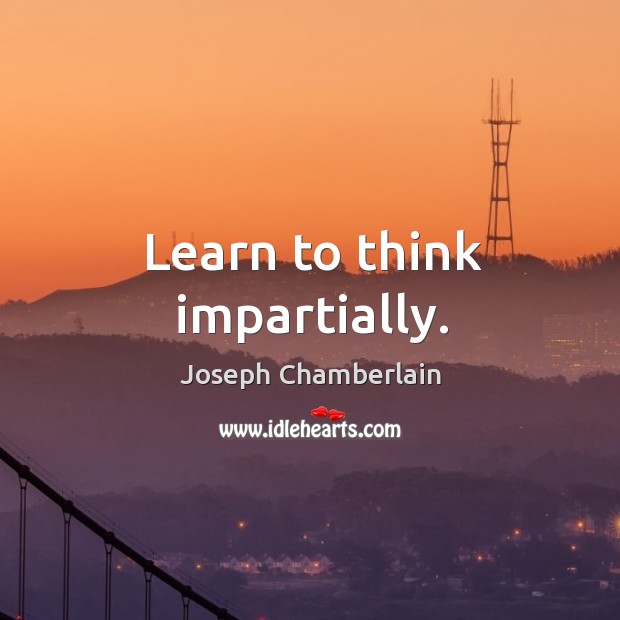 Learn to think impartially. Joseph Chamberlain Picture Quote