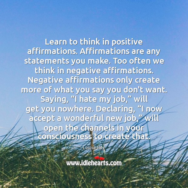 Learn to think in positive affirmations. Affirmations are any statements you make. Louise Hay Picture Quote
