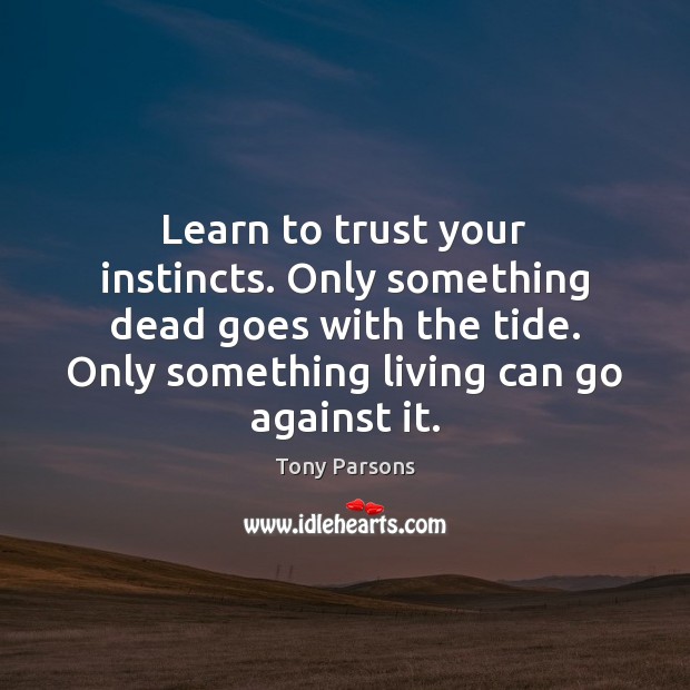 Learn to trust your instincts. Only something dead goes with the tide. Tony Parsons Picture Quote