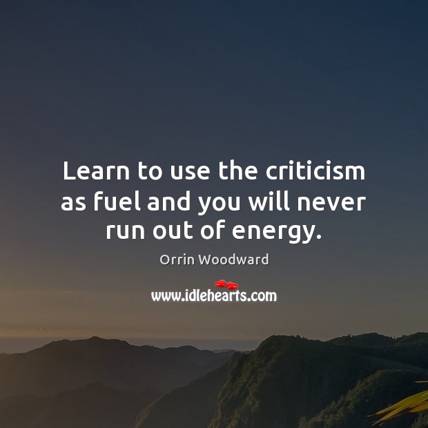 Learn to use the criticism as fuel and you will never run out of energy. Image