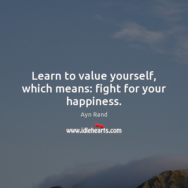 Learn to value yourself, which means: fight for your happiness. Ayn Rand Picture Quote