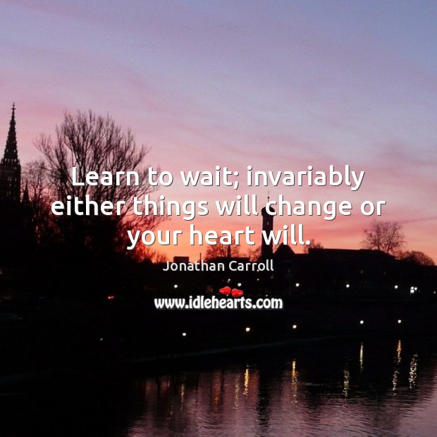 Learn to wait; invariably either things will change or your heart will. Jonathan Carroll Picture Quote