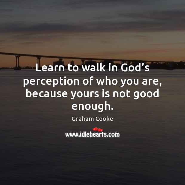 Learn to walk in God’s perception of who you are, because yours is not good enough. Graham Cooke Picture Quote