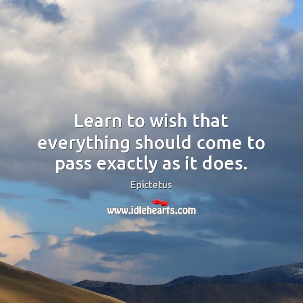 Learn to wish that everything should come to pass exactly as it does. Epictetus Picture Quote