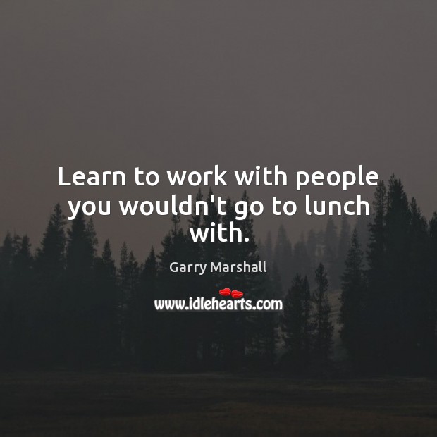 Learn to work with people you wouldn’t go to lunch with. Garry Marshall Picture Quote