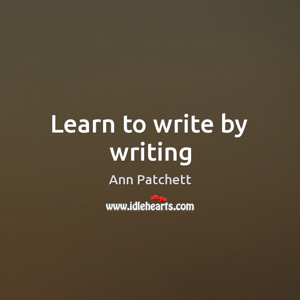Learn to write by writing Ann Patchett Picture Quote
