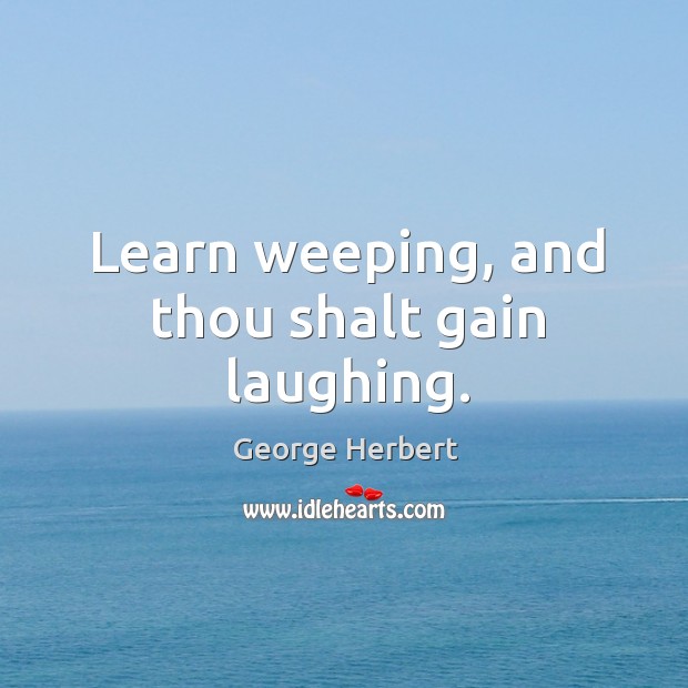 Learn weeping, and thou shalt gain laughing. George Herbert Picture Quote