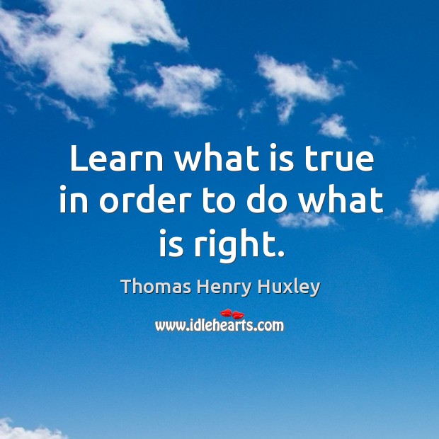 Learn what is true in order to do what is right. Thomas Henry Huxley Picture Quote
