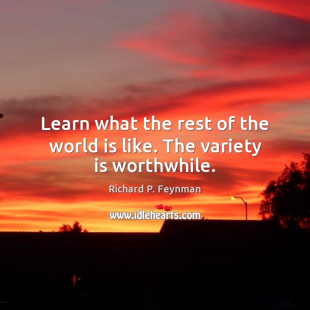 Learn what the rest of the world is like. The variety is worthwhile. Richard P. Feynman Picture Quote
