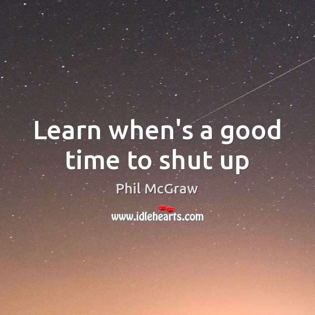 Learn when’s a good time to shut up Phil McGraw Picture Quote