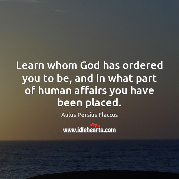 Learn whom God has ordered you to be, and in what part Aulus Persius Flaccus Picture Quote