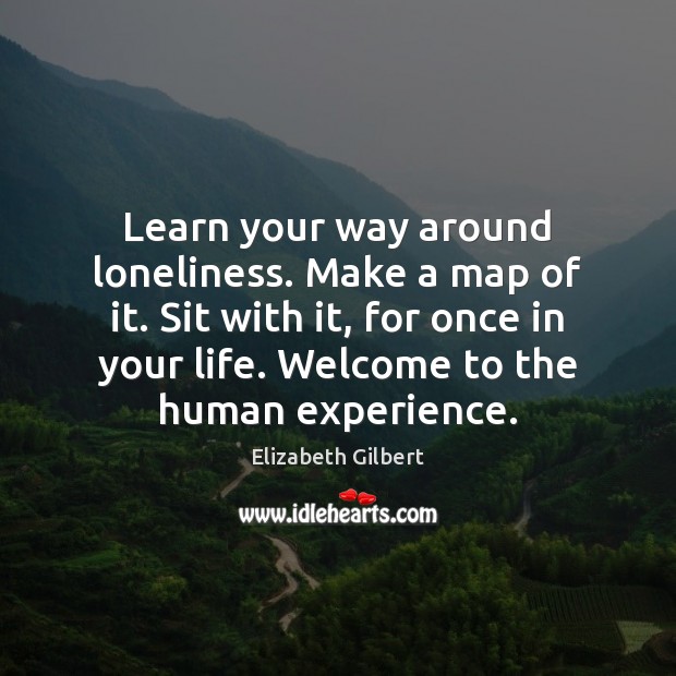 Learn your way around loneliness. Make a map of it. Sit with Elizabeth Gilbert Picture Quote