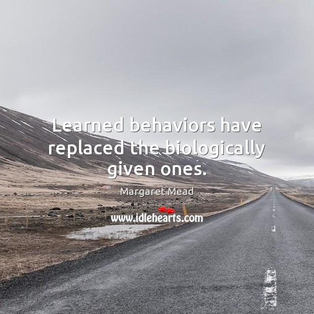 Learned behaviors have replaced the biologically given ones. Margaret Mead Picture Quote