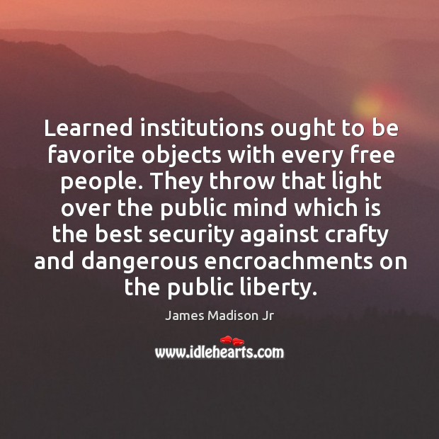 Learned institutions ought to be favorite objects with every free people. James Madison Jr Picture Quote