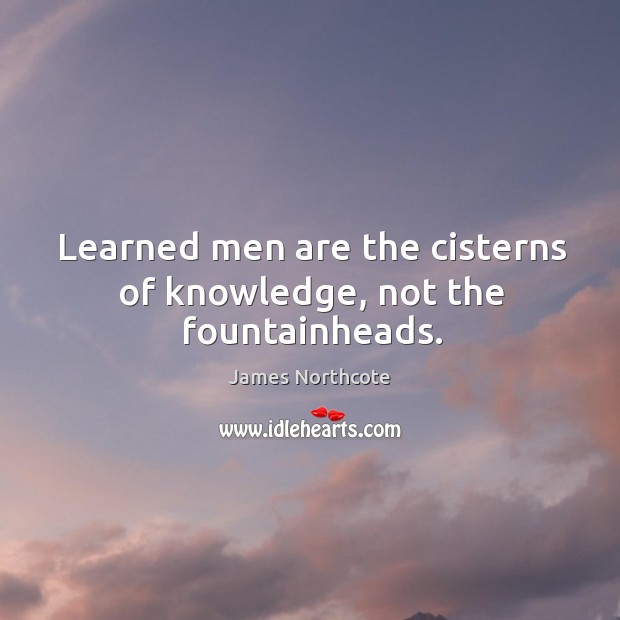 Learned men are the cisterns of knowledge, not the fountainheads. Image