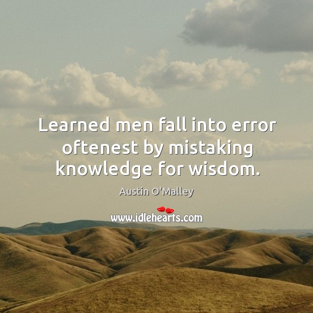 Learned men fall into error oftenest by mistaking knowledge for wisdom. Austin O’Malley Picture Quote