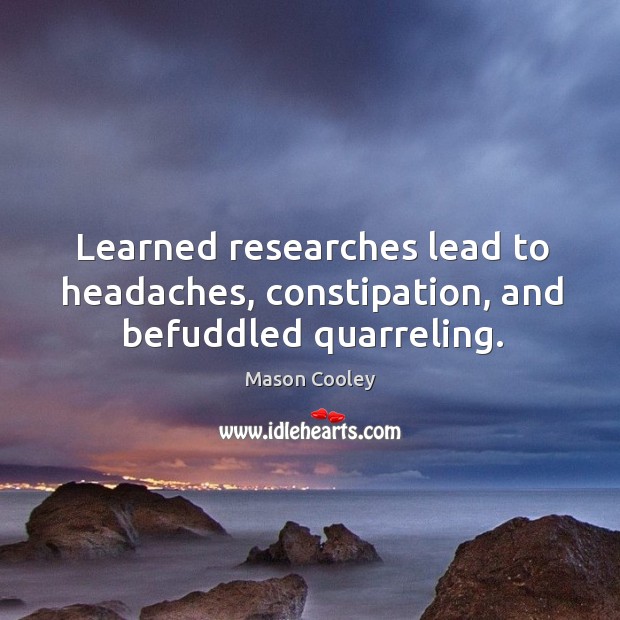 Learned researches lead to headaches, constipation, and befuddled quarreling. Image