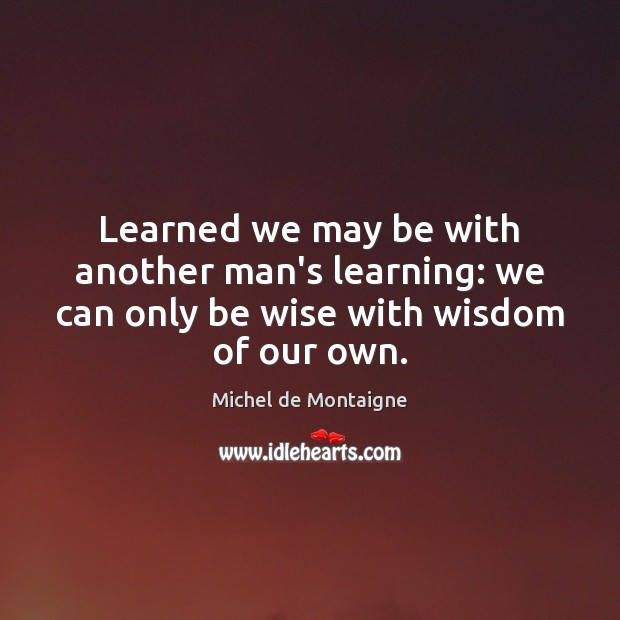 Learned we may be with another man’s learning: we can only be wise with wisdom of our own. Wisdom Quotes Image